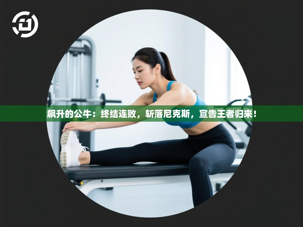 飙升的公牛:终结连败,斩落尼克斯,宣告王者归来! 第1张