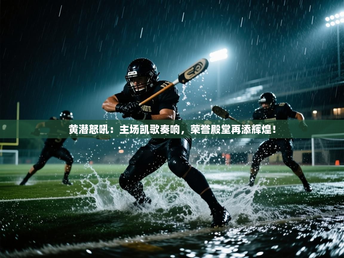 黄潜怒吼：主场凯歌奏响，荣誉殿堂再添辉煌！  第2张