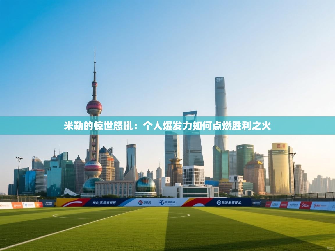 米勒的惊世怒吼:个人爆发力如何点燃胜利之火 第1张