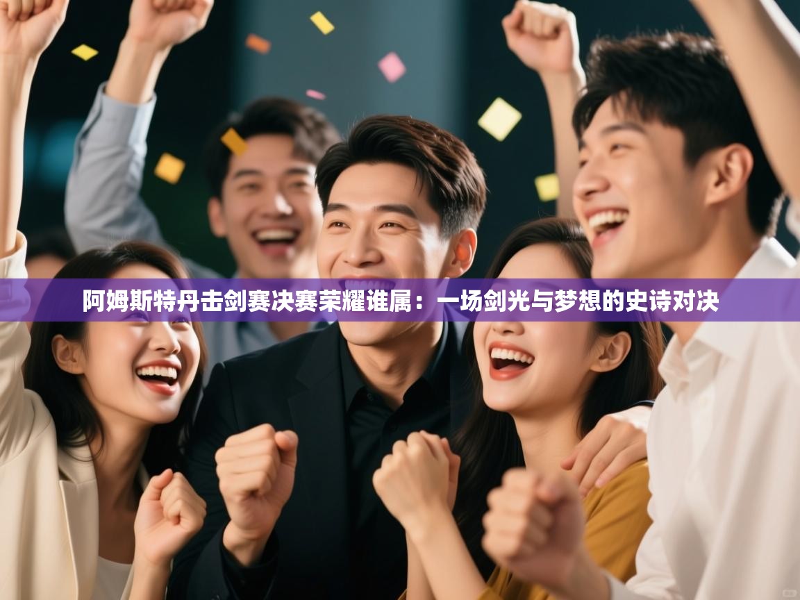 阿姆斯特丹击剑赛决赛荣耀谁属:一场剑光与梦想的史诗对决 第2张